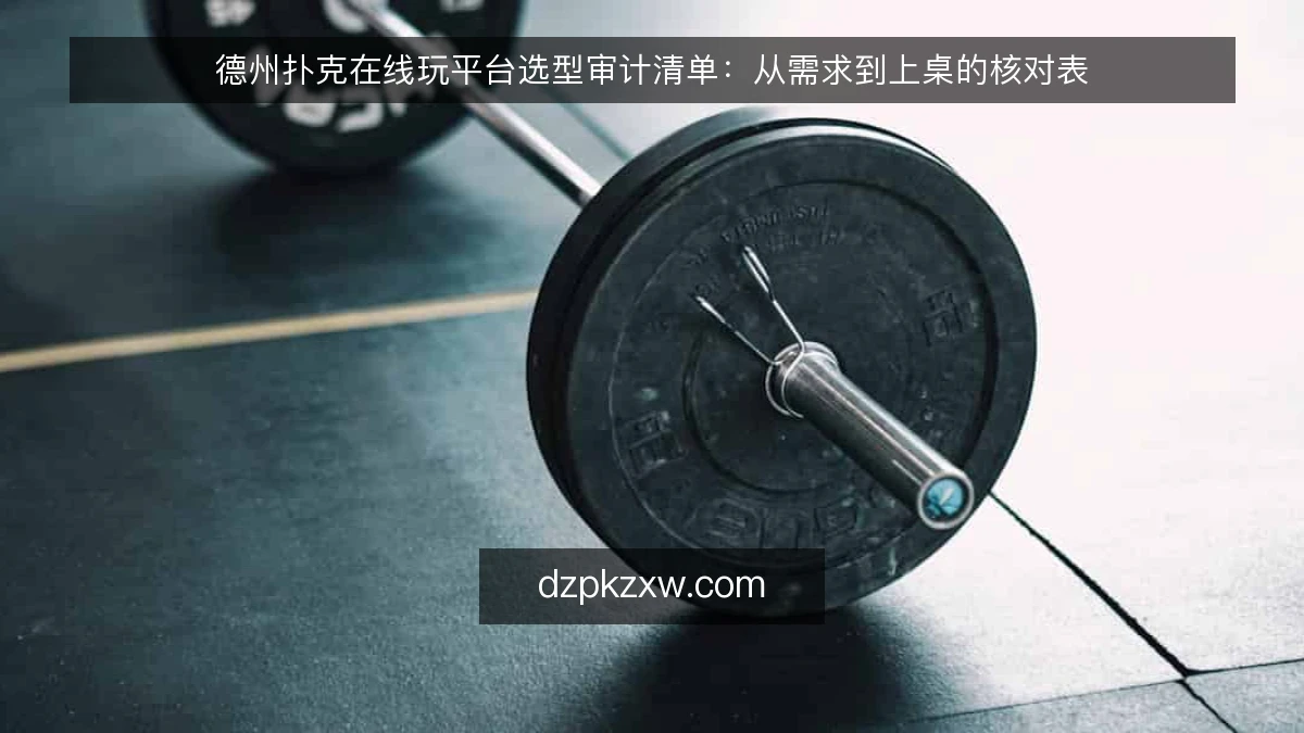 德州扑克在线玩平台选型审计清单：从需求到上桌的核对表
